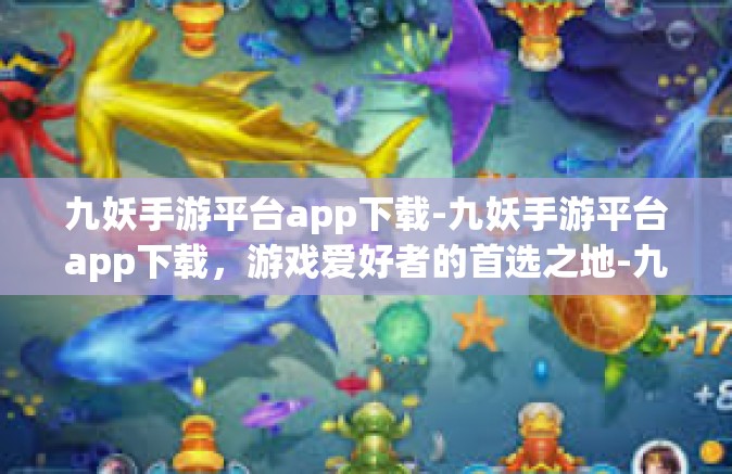 九妖手游平台app下载-九妖手游平台app下载，游戏爱好者的首选之地-九妖手游平台app下载