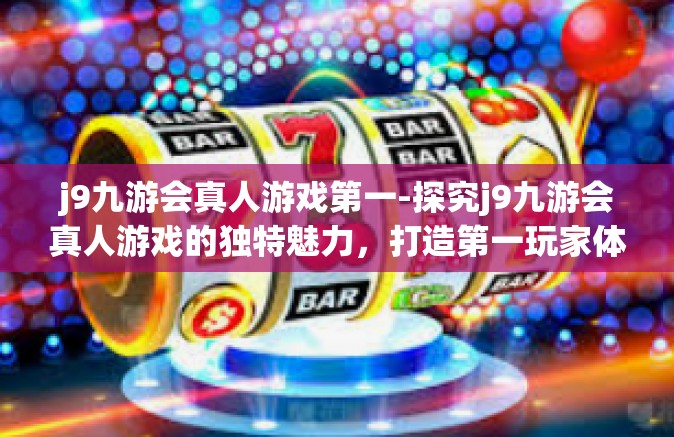 j9九游会真人游戏第一-探究j9九游会真人游戏的独特魅力，打造第一玩家体验-j9九游会真人游戏第一