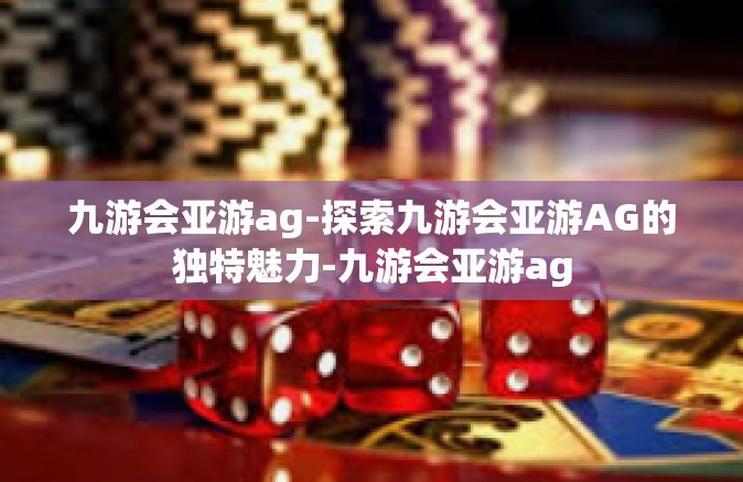 九游会亚游ag-探索九游会亚游AG的独特魅力-九游会亚游ag