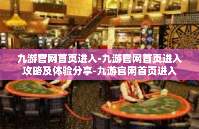 九游官网首页进入-九游官网首页进入攻略及体验分享-九游官网首页进入