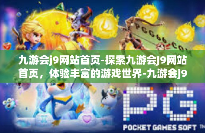 九游会j9网站首页-探索九游会J9网站首页，体验丰富的游戏世界-九游会j9网站首页