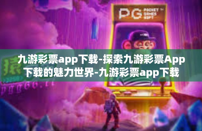 九游彩票app下载-探索九游彩票App下载的魅力世界-九游彩票app下载