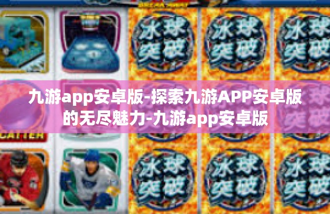 九游app安卓版-探索九游APP安卓版的无尽魅力-九游app安卓版