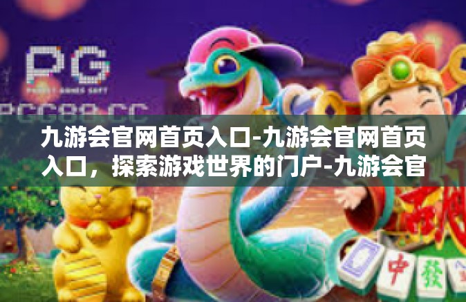 九游会官网首页入口-九游会官网首页入口，探索游戏世界的门户-九游会官网首页入口