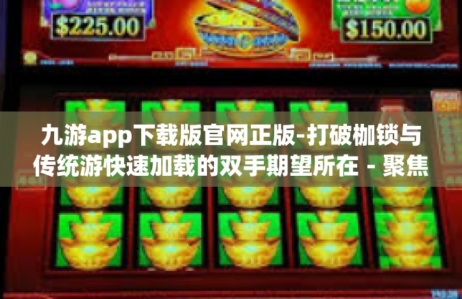 九游app下载版官网正版-打破枷锁与传统游快速加载的双手期望所在－聚焦九游下载正版-九游app下载版官网正版