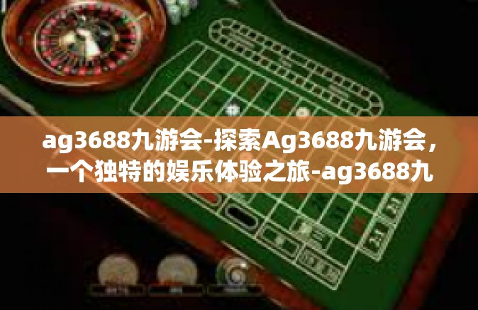 ag3688九游会-探索Ag3688九游会，一个独特的娱乐体验之旅-ag3688九游会