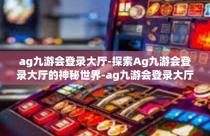ag九游会登录大厅-探索Ag九游会登录大厅的神秘世界-ag九游会登录大厅