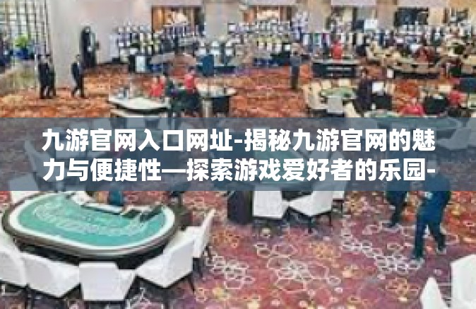 九游官网入口网址-揭秘九游官网的魅力与便捷性—探索游戏爱好者的乐园-九游官网入口网址