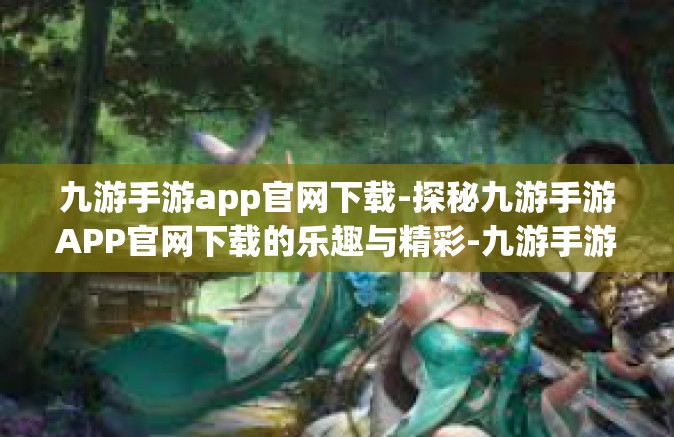 九游手游app官网下载-探秘九游手游APP官网下载的乐趣与精彩-九游手游app官网下载