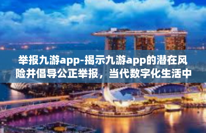 举报九游app-揭示九游app的潜在风险并倡导公正举报，当代数字化生活中不能忽视的话题-举报九游app