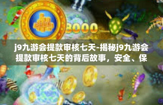 j9九游会提款审核七天-揭秘j9九游会提款审核七天的背后故事，安全、保障与用户体验的完美结合。j9九游会提款审核七天