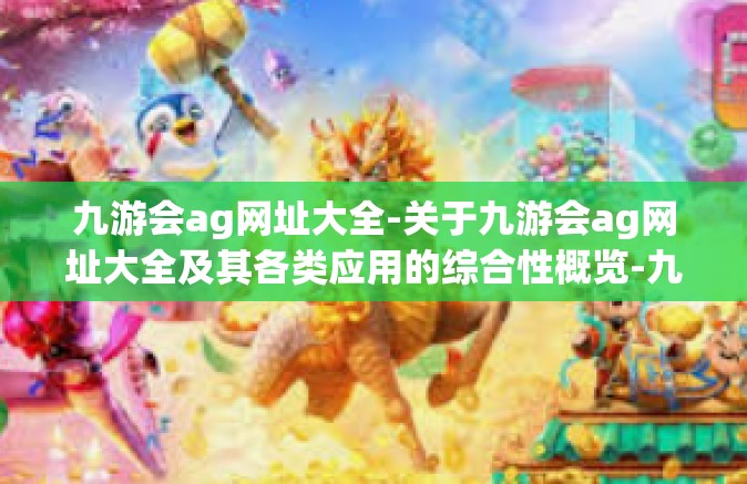 九游会ag网址大全-关于九游会ag网址大全及其各类应用的综合性概览-九游会ag网址大全