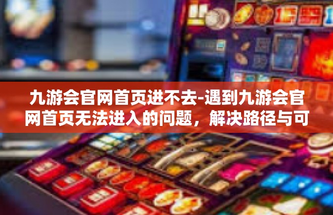 九游会官网首页进不去-遇到九游会官网首页无法进入的问题，解决路径与可能的应对方法-九游会官网首页进不去