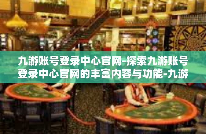 九游账号登录中心官网-探索九游账号登录中心官网的丰富内容与功能-九游账号登录中心官网