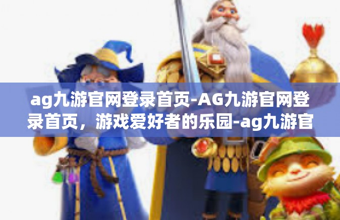 ag九游官网登录首页-AG九游官网登录首页，游戏爱好者的乐园-ag九游官网登录首页