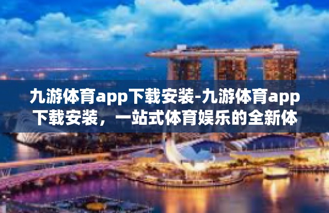 九游体育app下载安装-九游体育app下载安装，一站式体育娱乐的全新体验-九游体育app下载安装