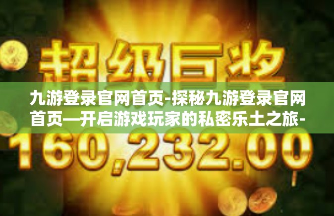 九游登录官网首页-探秘九游登录官网首页—开启游戏玩家的私密乐土之旅-九游登录官网首页