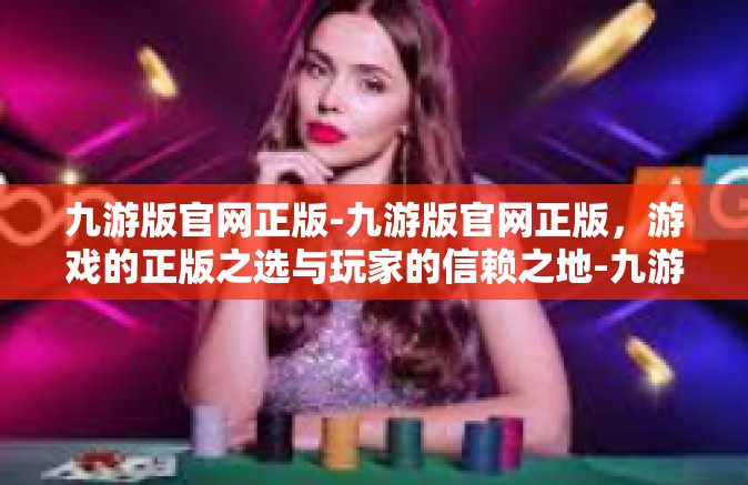 九游版官网正版-九游版官网正版，游戏的正版之选与玩家的信赖之地-九游版官网正版