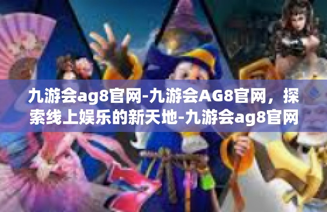 九游会ag8官网-九游会AG8官网，探索线上娱乐的新天地-九游会ag8官网