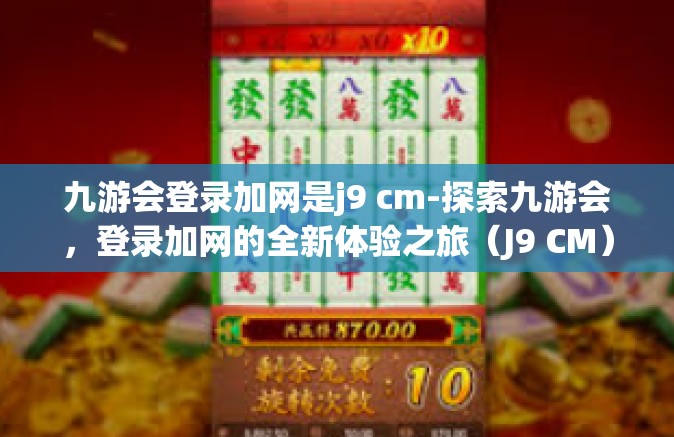 九游会登录加网是j9 cm-探索九游会，登录加网的全新体验之旅（J9 CM）九游会登录加网是j9 cm