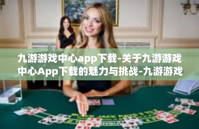 九游游戏中心app下载-关于九游游戏中心App下载的魅力与挑战-九游游戏中心app下载