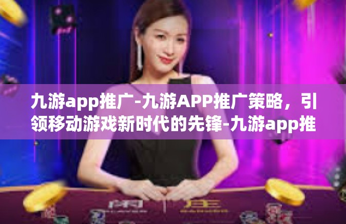 九游app推广-九游APP推广策略，引领移动游戏新时代的先锋-九游app推广