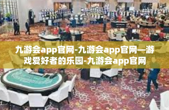 九游会app官网-九游会app官网—游戏爱好者的乐园-九游会app官网