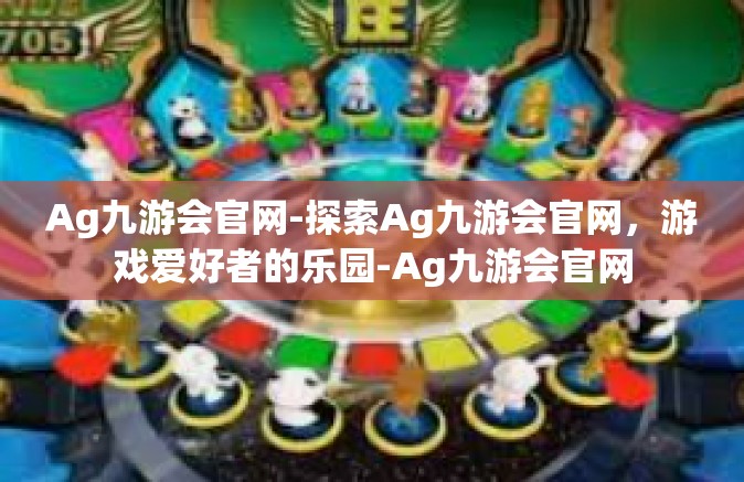 Ag九游会官网-探索Ag九游会官网，游戏爱好者的乐园-Ag九游会官网