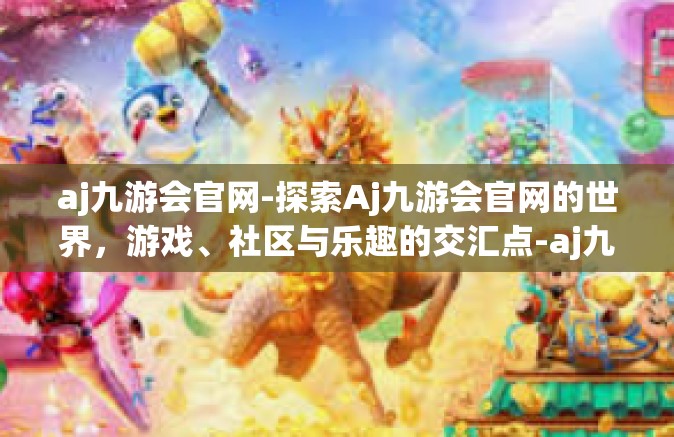 aj九游会官网-探索Aj九游会官网的世界，游戏、社区与乐趣的交汇点-aj九游会官网