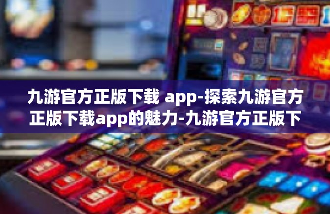 九游官方正版下载 app-探索九游官方正版下载app的魅力-九游官方正版下载 app