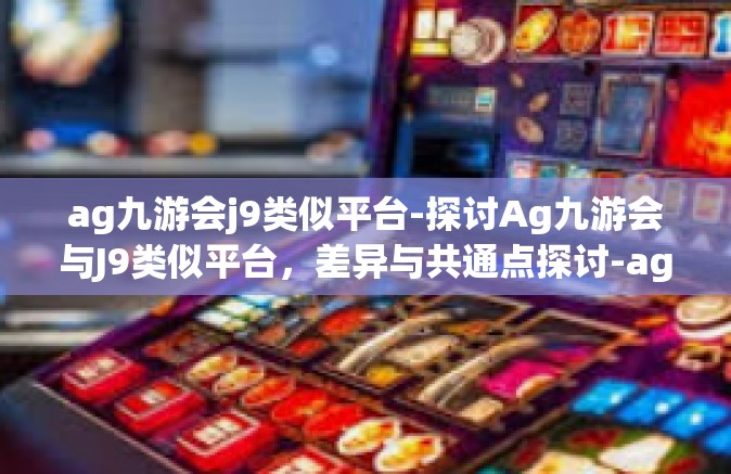 ag九游会j9类似平台-探讨Ag九游会与J9类似平台，差异与共通点探讨-ag九游会j9类似平台