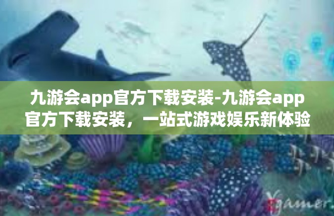 九游会app官方下载安装-九游会app官方下载安装，一站式游戏娱乐新体验-九游会app官方下载安装