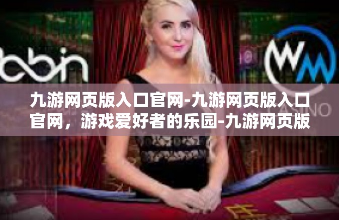 九游网页版入口官网-九游网页版入口官网，游戏爱好者的乐园-九游网页版入口官网