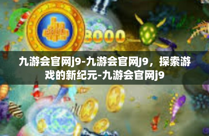 九游会官网j9-九游会官网J9，探索游戏的新纪元-九游会官网j9