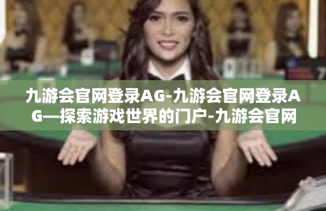九游会官网登录AG-九游会官网登录AG—探索游戏世界的门户-九游会官网登录AG