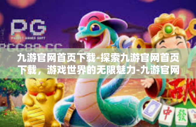 九游官网首页下载-探索九游官网首页下载，游戏世界的无限魅力-九游官网首页下载
