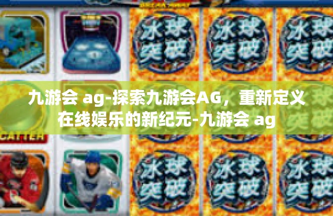 九游会 ag-探索九游会AG，重新定义在线娱乐的新纪元-九游会 ag
