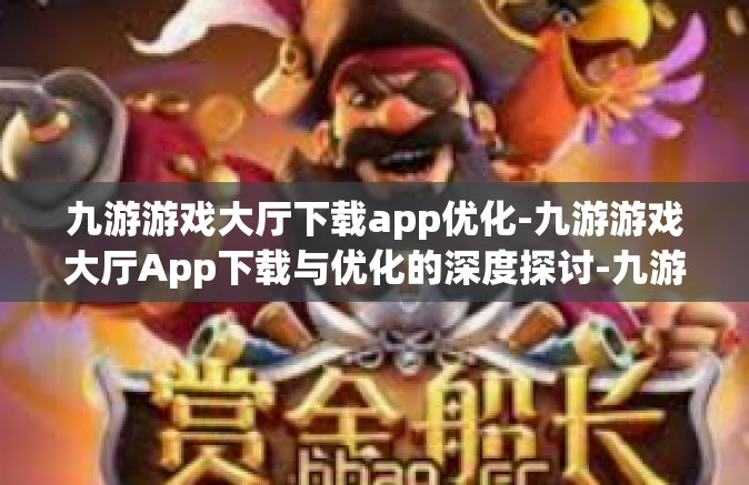 九游游戏大厅下载app优化-九游游戏大厅App下载与优化的深度探讨-九游游戏大厅下载app优化