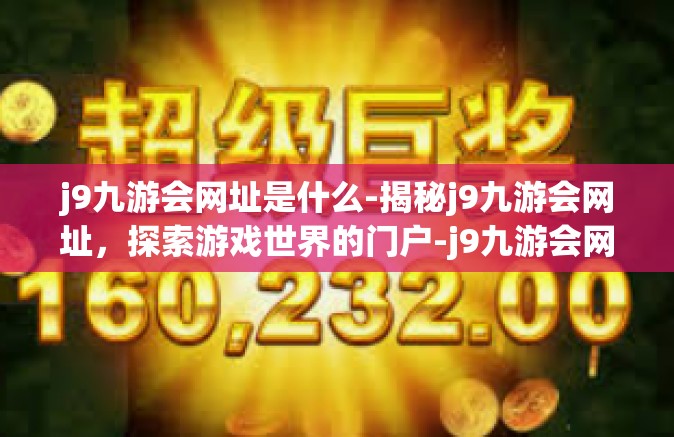 j9九游会网址是什么-揭秘j9九游会网址，探索游戏世界的门户-j9九游会网址是什么