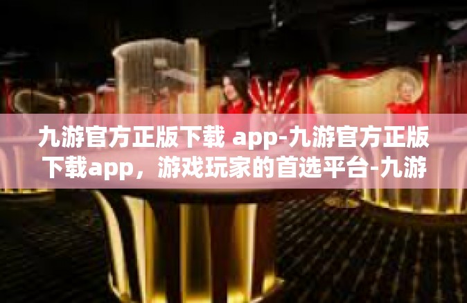 九游官方正版下载 app-九游官方正版下载app，游戏玩家的首选平台-九游官方正版下载 app