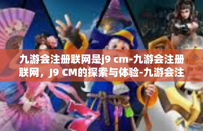 九游会注册联网是j9 cm-九游会注册联网，J9 CM的探索与体验-九游会注册联网是j9 cm