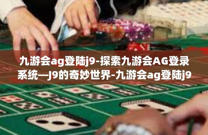 九游会ag登陆j9-探索九游会AG登录系统—J9的奇妙世界-九游会ag登陆j9