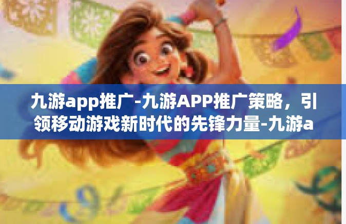九游app推广-九游APP推广策略，引领移动游戏新时代的先锋力量-九游app推广