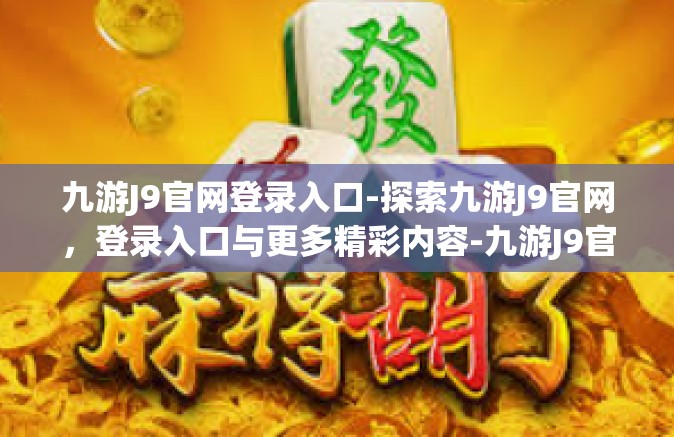 九游J9官网登录入口-探索九游J9官网，登录入口与更多精彩内容-九游J9官网登录入口