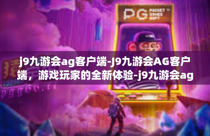 j9九游会ag客户端-J9九游会AG客户端，游戏玩家的全新体验-j9九游会ag客户端