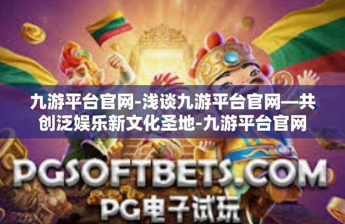 九游平台官网-浅谈九游平台官网—共创泛娱乐新文化圣地-九游平台官网