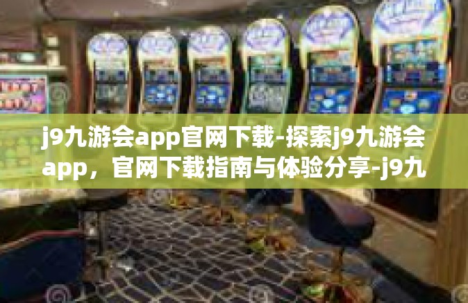 j9九游会app官网下载-探索j9九游会app，官网下载指南与体验分享-j9九游会app官网下载