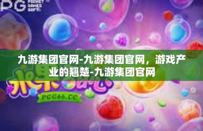 九游集团官网-九游集团官网，游戏产业的翘楚-九游集团官网