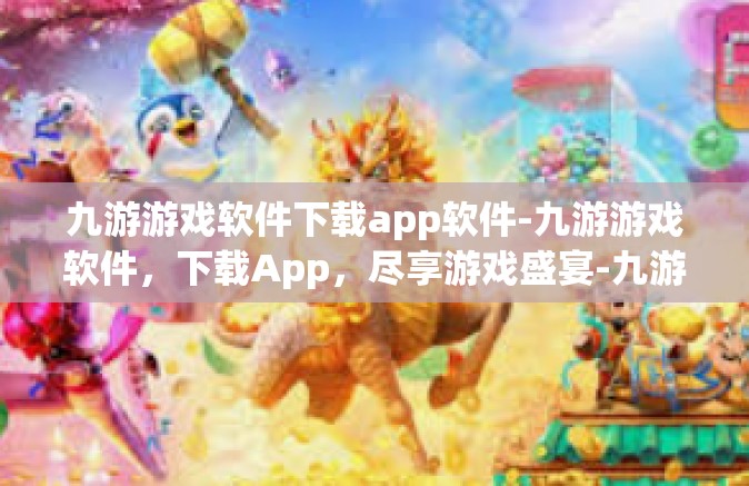 九游游戏软件下载app软件-九游游戏软件，下载App，尽享游戏盛宴-九游游戏软件下载app软件