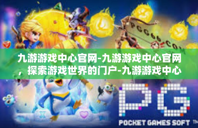 九游游戏中心官网-九游游戏中心官网，探索游戏世界的门户-九游游戏中心官网